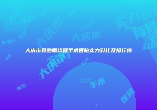 大庆市鼻黏膜修复手术医院实力对比及排行榜