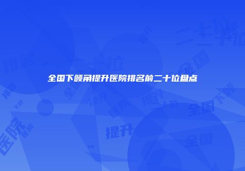 全国下颌角提升医院排名前二十位盘点