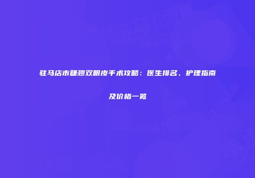 驻马店市睫翘双眼皮手术攻略:医生排名、护理指南及价格一览