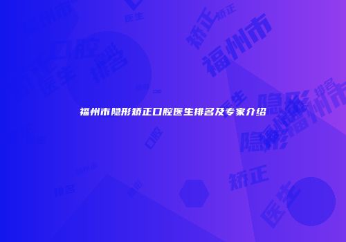 福州市隐形矫正口腔医生排名及专家介绍