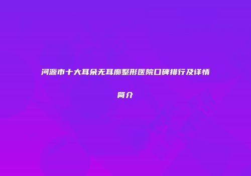 河源市十大耳朵无耳廓整形医院口碑排行及详情简介
