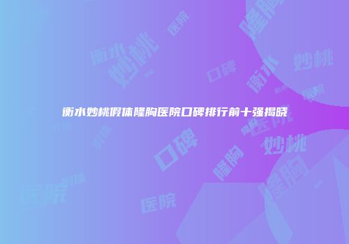 衡水妙桃假体隆胸医院口碑排行前十强揭晓