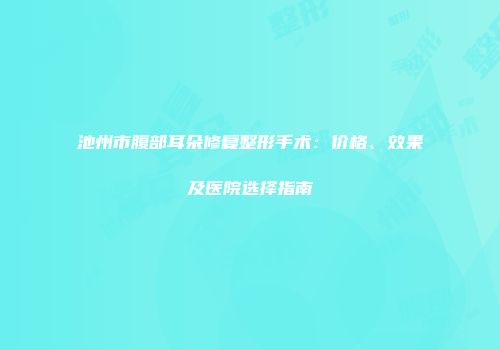 池州市腹部耳朵修复整形手术：价格、效果及医院选择指南