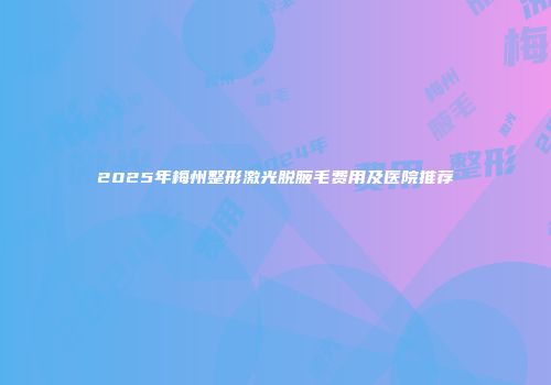 2025年梅州整形激光脱腋毛费用及医院推荐