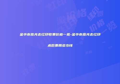 金华市激光去红印收费价格一览-金华市激光去红印术后费用多少钱