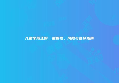 儿童早期正畸：重要性、风险与选择指南