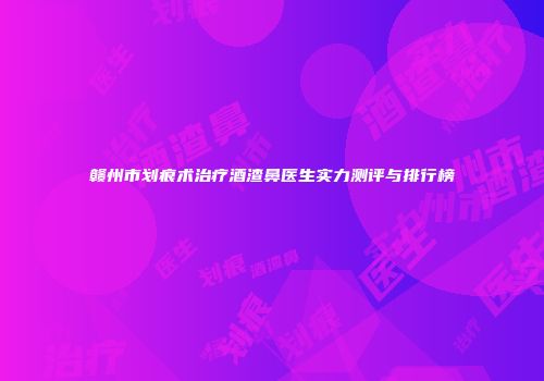 赣州市划痕术治疗酒渣鼻医生实力测评与排行榜