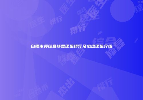白银市鼻综合修复医生排行及杰出医生介绍