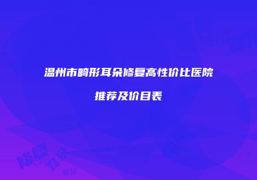 温州市畸形耳朵修复高性价比医院推荐及价目表