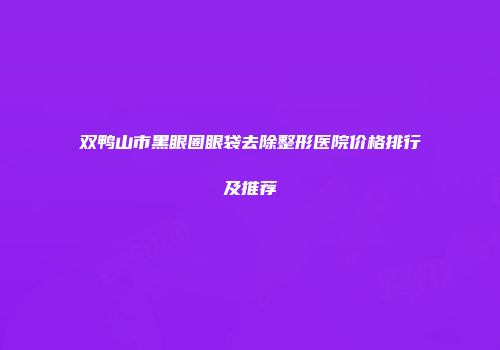 双鸭山市黑眼圈眼袋去除整形医院价格排行及推荐
