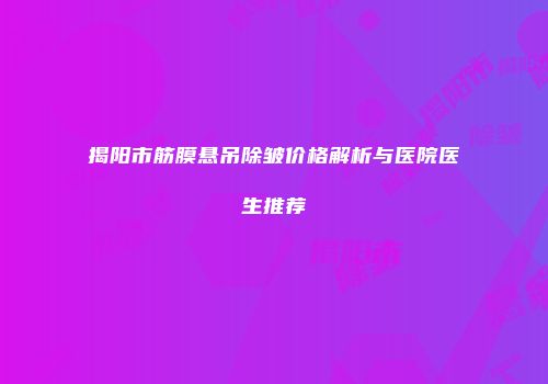 揭阳市筋膜悬吊除皱价格解析与医院医生推荐