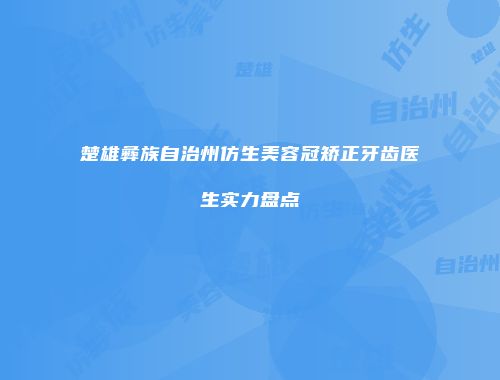 楚雄彝族自治州仿生美容冠矫正牙齿医生实力盘点