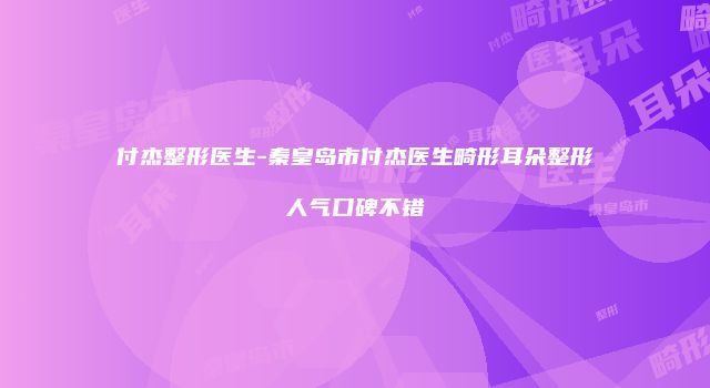 付杰整形医生-秦皇岛市付杰医生畸形耳朵整形人气口碑不错