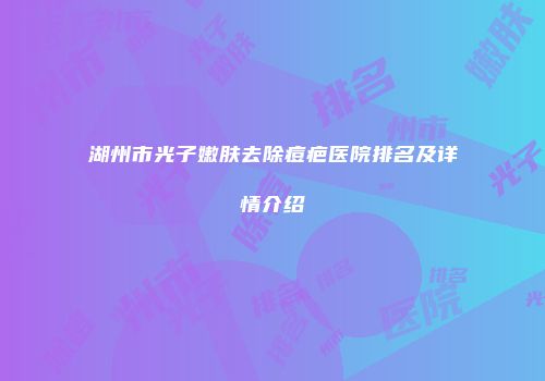 湖州市光子嫩肤去除痘疤医院排名及详情介绍