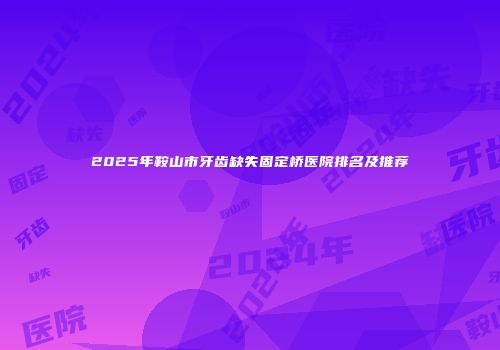 2025年鞍山市牙齿缺失固定桥医院排名及推荐