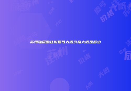 苏州玻尿酸注射眉弓大概价格大概是多少