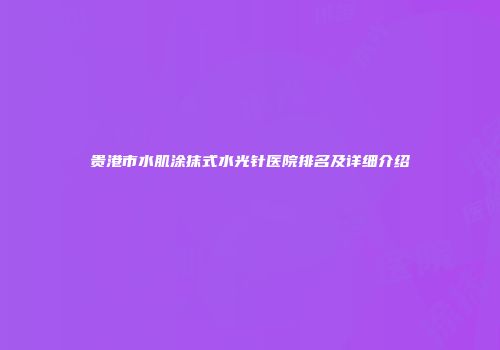 贵港市水肌涂抹式水光针医院排名及详细介绍