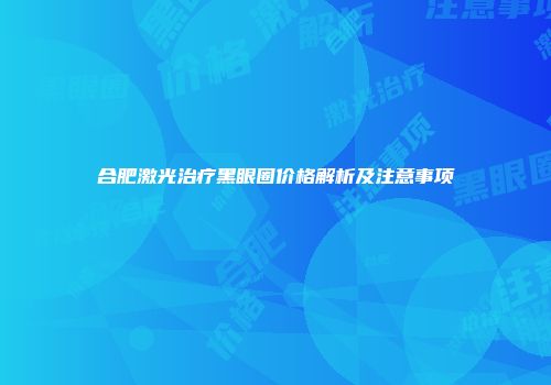 合肥激光治疗黑眼圈价格解析及注意事项