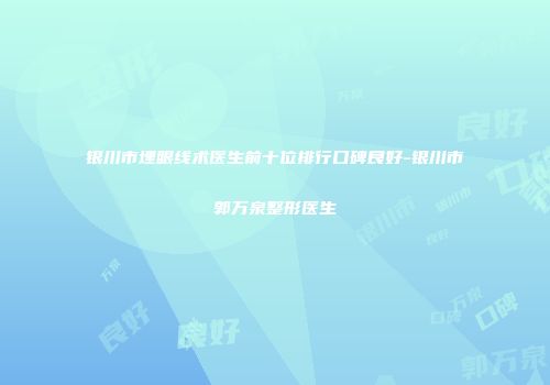 银川市埋眼线术医生前十位排行口碑良好-银川市郭万泉整形医生