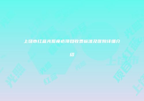 上饶市红蓝光照痤疮项目收费标准及医院详细介绍