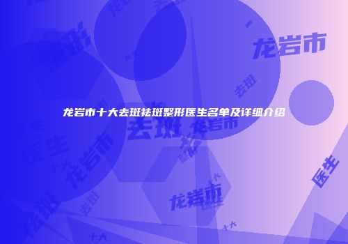 龙岩市十大去斑祛斑整形医生名单及详细介绍