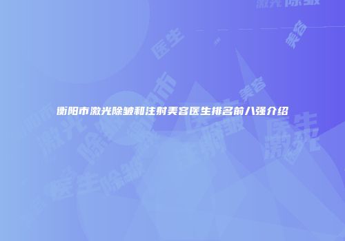 衡阳市激光除皱和注射美容医生排名前八强介绍
