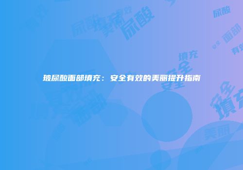 玻尿酸面部填充：安全有效的美丽提升指南