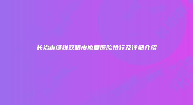 长治市缝线双眼皮修复医院排行及详细介绍