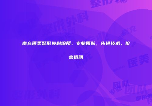 南充医美整形外科诊所：专业团队，先进技术，价格透明