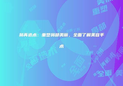 鼻再造术：重塑鼻部美丽，全面了解美容手术