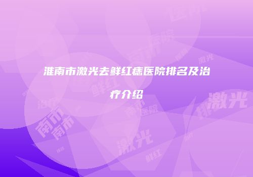 淮南市激光去鲜红痣医院排名及治疗介绍