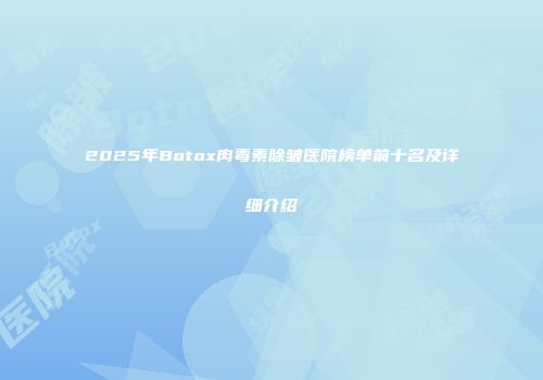 2025年Botox肉毒素除皱医院榜单前十名及详细介绍