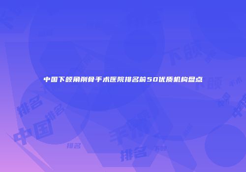 中国下颌角削骨手术医院排名前50优质机构盘点
