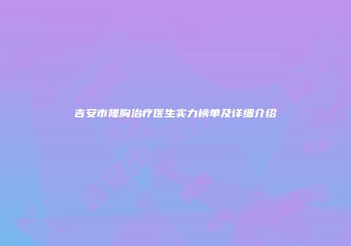 吉安市隆胸治疗医生实力榜单及详细介绍