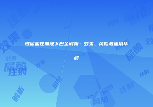 玻尿酸注射隆下巴全解析：效果、风险与适用年龄