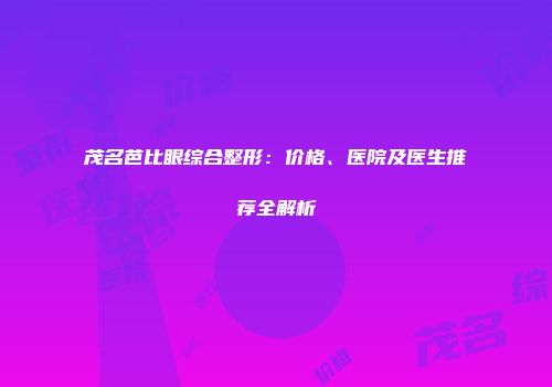茂名芭比眼综合整形：价格、医院及医生推荐全解析