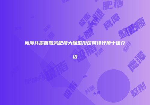 鹰潭共振吸脂减肥瘦大腿整形医院排行前十佳介绍