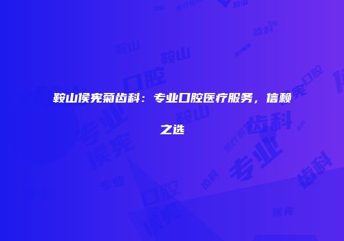 鞍山侯宪菊齿科：专业口腔医疗服务，信赖之选