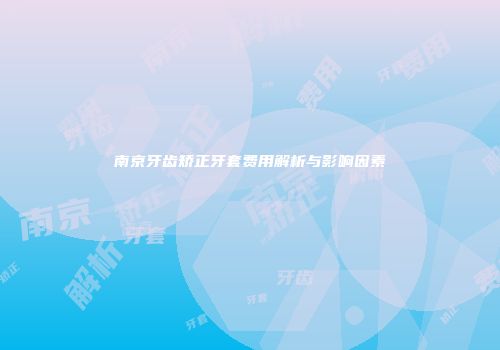 南京牙齿矫正牙套费用解析与影响因素