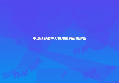 中山颈部超声刀价格影响因素解析