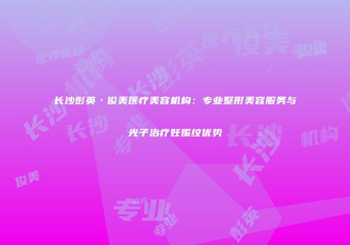 长沙彭英·俊美医疗美容机构:专业整形美容服务与光子治疗妊娠纹优势
