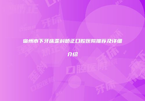 宿州市下牙床歪斜矫正口腔医院推荐及详细介绍