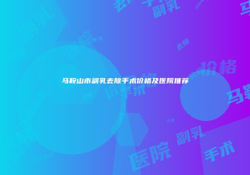 马鞍山市副乳去除手术价格及医院推荐