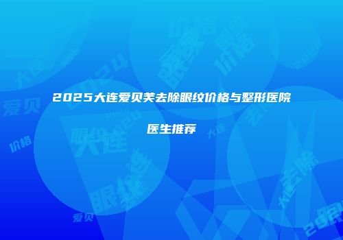 2025大连爱贝芙去除眼纹价格与整形医院医生推荐