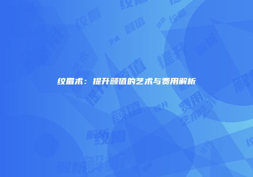 纹眉术：提升颜值的艺术与费用解析