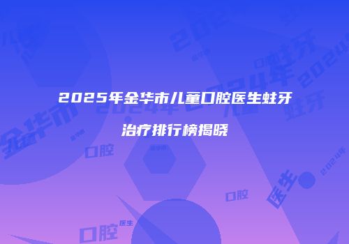 2025年金华市儿童口腔医生蛀牙治疗排行榜揭晓