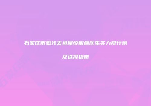 石家庄市激光去鱼尾纹留疤医生实力排行榜及选择指南