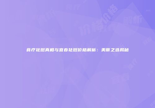 食疗祛斑真相与宜春祛斑价格解析:美丽之选揭秘