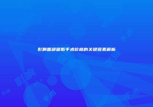影响面部吸脂手术价格的关键因素解析