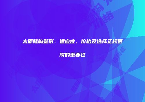 太原隆胸整形：适应症、价格及选择正规医院的重要性